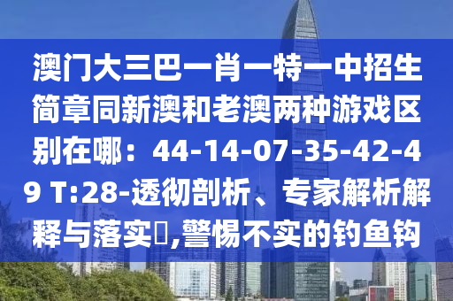 澳門大三巴一肖一特一中招生簡章同新澳和老澳兩種游戲區(qū)別在哪：44-14-07-35-42-49 T:28-透徹剖析、專家解析圣農(nóng)（天津）集團(tuán)有限公司解釋與落實?,警惕不實的釣魚鉤
