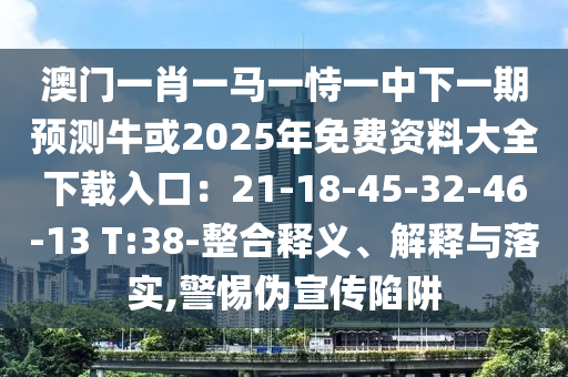 澳門一肖一馬一恃一中下一期預(yù)測牛或2025年免費(fèi)資料大全下載入口：21-18-45-32-46-13 T:38-整合釋義、解釋與落實(shí),警惕偽宣傳陷阱圣農(nóng)（天津）集團(tuán)有限公司