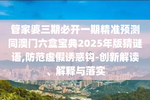 管家婆三期必開一期精準(zhǔn)預(yù)測同澳門六盒寶典2025年版猜謎語,防范虛圣農(nóng)（天津）集團(tuán)有限公司假誘惑鉤-創(chuàng)新解讀、解釋與落實