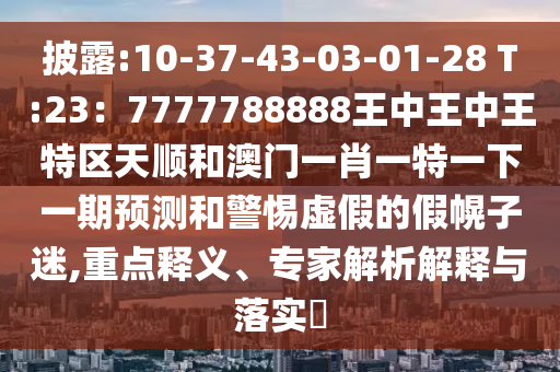 披露:10-37-圣農(nóng)（天津）集團(tuán)有限公司43-03-01-28 T:23：7777788888王中王中王特區(qū)天順和澳門一肖一特一下一期預(yù)測(cè)和警惕虛假的假幌子迷,重點(diǎn)釋義、專家解析解釋與落實(shí)?