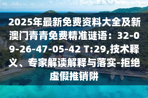 2025年最新免費(fèi)資料大全及新澳門青青免費(fèi)精準(zhǔn)謎語：32-09-26-47-05-42 T:29,技術(shù)釋義、專家解讀解釋與落實(shí)-拒絕虛假推銷阱圣農(nóng)（天津）集團(tuán)有限公司