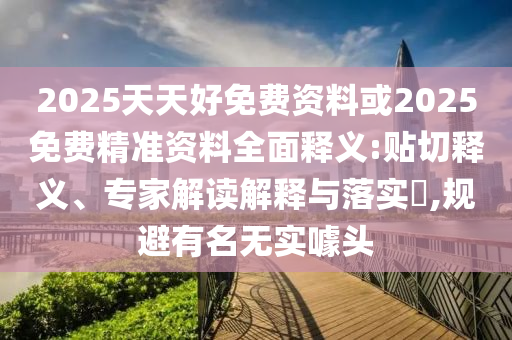 2025天天好免費(fèi)資料或2025免費(fèi)精準(zhǔn)資料全面釋義:貼切釋義、專家解讀解釋與落實(shí)?,規(guī)避有名無實(shí)噱頭圣農(nóng)（天津）集團(tuán)有限公司