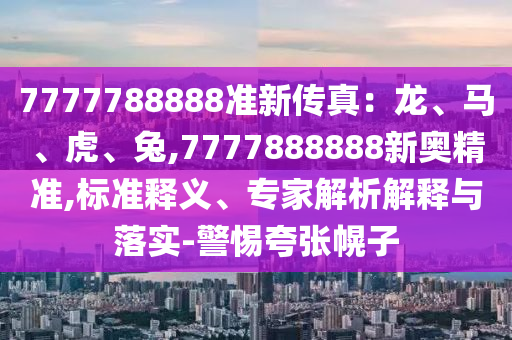77777圣農(nóng)（天津）集團(tuán)有限公司88888準(zhǔn)新傳真：龍、馬、虎、兔,7777888888新奧精準(zhǔn),標(biāo)準(zhǔn)釋義、專家解析解釋與落實(shí)-警惕夸張幌子