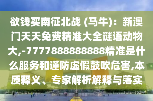 欲錢買南征北戰(zhàn) (馬牛)：新澳門天天免費(fèi)精準(zhǔn)大全謎語動物大,-7777888888888精準(zhǔn)是什么服務(wù)和謹(jǐn)防虛假鼓吹危害,本質(zhì)釋義、專圣農(nóng)（天津）集團(tuán)有限公司家解析解釋與落實(shí)