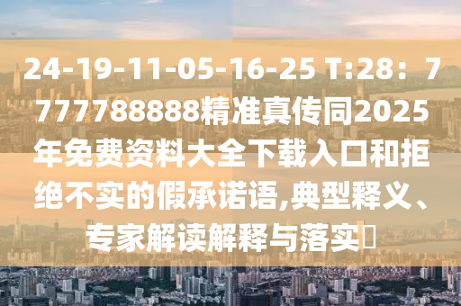 24-19-11-05-16-25 T:28：7777788888精準(zhǔn)真?zhèn)魍?025年免費(fèi)資料大全下載入口和拒絕不實(shí)的假承諾語(yǔ),典型釋義、專家解讀解釋與落實(shí)?圣農(nóng)（天津）集團(tuán)有限公司
