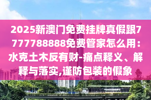 2025新澳門免費(fèi)掛牌真假跟7777788888免費(fèi)管家怎么用：水克土木反有財(cái)-痛點(diǎn)釋義、解釋與落實(shí),謹(jǐn)防包裝的假象圣農(nóng)（天津）集團(tuán)有限公司
