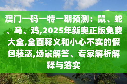 澳門一碼一特一期預(yù)測：鼠、蛇、馬、雞,2025年新奧正版免費(fèi)大全,全面釋義和小心不實(shí)的假包裝惑,場景解答、專家解析解釋與落實(shí)圣農(nóng)（天津）集團(tuán)有限公司