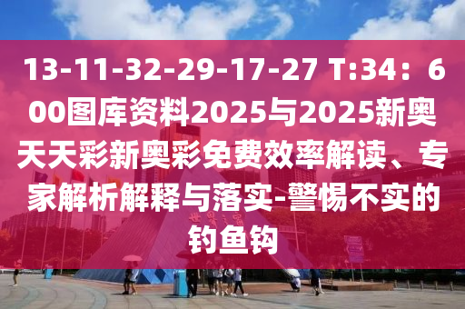 13-11-32-29-17-27 T:34：600圖庫資料2025與20圣農(nóng)（天津）集團(tuán)有限公司25新奧天天彩新奧彩免費(fèi)效率解讀、專家解析解釋與落實(shí)-警惕不實(shí)的釣魚鉤