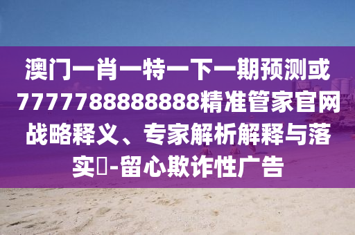 澳門一肖一特一下一期預(yù)測或7777788888888精準(zhǔn)管家官網(wǎng)戰(zhàn)略釋義、專家解析解釋與落實(shí)?-留心欺詐性廣告圣農(nóng)（天津）集團(tuán)有限公司