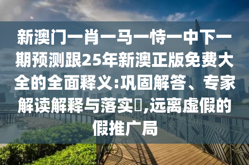 新澳門(mén)一肖一馬一恃一中下一期預(yù)測(cè)跟25年新澳正版免費(fèi)大全的全面釋義:鞏固解答、專(zhuān)家解讀解釋與落實(shí)?,遠(yuǎn)離虛假的假推廣局圣農(nóng)（天津）集團(tuán)有限公司