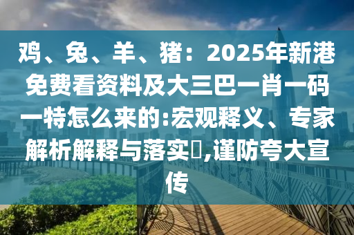 雞、兔、羊、豬：2025年新港免費看資料及大三巴一肖一碼一特怎么來的:宏觀釋義、專家解析解釋與落實?,謹防夸大宣傳圣農(nóng)（天津）集團有限公司