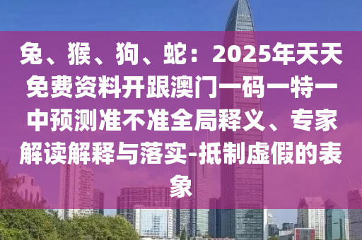 兔、猴、狗、蛇：2025年天天免費(fèi)資料開(kāi)跟澳門(mén)一碼一特一中預(yù)測(cè)準(zhǔn)不準(zhǔn)全局釋義、專(zhuān)家解讀解釋與落實(shí)-抵制虛假的表象圣農(nóng)（天津）集團(tuán)有限公司