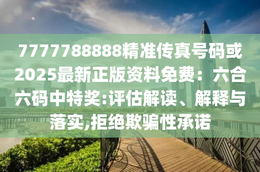 7777788888精準(zhǔn)傳真號(hào)碼或2025最新正版資料圣農(nóng)（天津）集團(tuán)有限公司免費(fèi)：六合六碼中特獎(jiǎng):評(píng)估解讀、解釋與落實(shí),拒絕欺騙性承諾