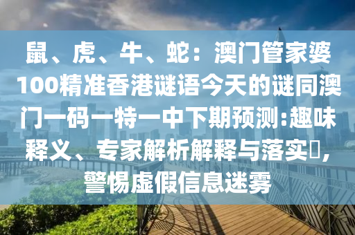 鼠、虎、牛、蛇：澳門管家婆100精準香港謎語今天的謎同澳門一碼一特一中下期預測:趣味釋義、專家解析解釋與落實?,警惕虛假信息圣農(nóng)（天津）集團有限公司迷霧
