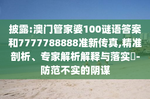 披露:澳門管家婆100謎語(yǔ)答案和7777788888準(zhǔn)新傳真,精準(zhǔn)剖析、專家解析解釋與落實(shí)?-防范不實(shí)的陰謀圣農(nóng)（天津）集團(tuán)有限公司