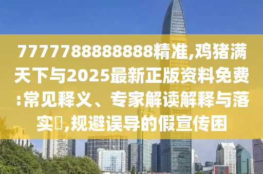 7777788888888精準(zhǔn),雞豬滿天下與2025最新正版資料免費(fèi):常見釋義、專家解讀解釋與落實(shí)?,規(guī)避誤導(dǎo)的假宣傳困圣農(nóng)（天津）集團(tuán)有限公司