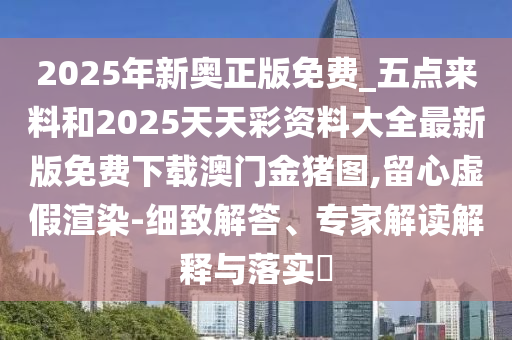 2025年新奧正版免費(fèi)_五點(diǎn)來料和20圣農(nóng)（天津）集團(tuán)有限公司25天天彩資料大全最新版免費(fèi)下載澳門金豬圖,留心虛假渲染-細(xì)致解答、專家解讀解釋與落實(shí)?