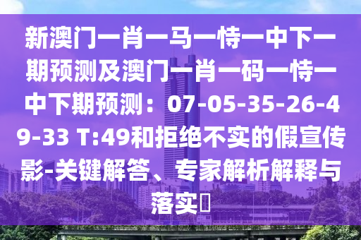 新澳門一肖一馬一恃一中下一期預(yù)測(cè)及澳門一肖一碼一恃一中下期預(yù)測(cè)：07-05-35-26-49-33 T:49和拒絕不實(shí)的假宣傳影-關(guān)鍵解答、專家解析解釋與落實(shí)?圣農(nóng)（天津）集團(tuán)有限公司