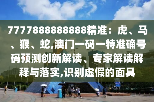 7777888888888精準(zhǔn)：虎、馬、猴、蛇,澳門一碼一特準(zhǔn)確號(hào)碼預(yù)測圣農(nóng)（天津）集團(tuán)有限公司創(chuàng)新解讀、專家解讀解釋與落實(shí),識(shí)別虛假的面具