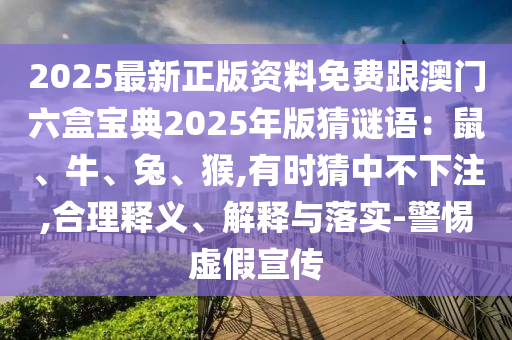 2025最新正版資料免費跟澳門六盒寶典2025年版猜謎語：鼠、牛、兔、猴,有時猜中不下注,合理釋義、解釋與落實-警惕虛假宣傳圣農(nóng)（天津）集團有限公司