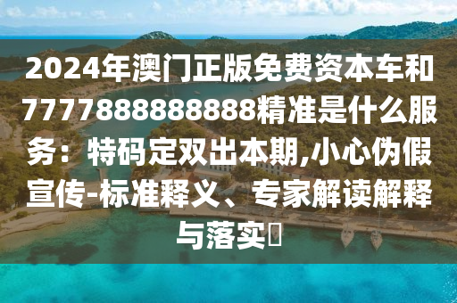 2024年澳門正版免費(fèi)資本車和7777888888888精準(zhǔn)是什么服務(wù)：特碼定雙出本期,小心偽假宣傳-標(biāo)準(zhǔn)釋義、專家解讀解釋與落實(shí)?圣農(nóng)（天津）集團(tuán)有限公司