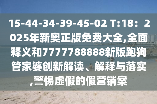 15-44-34-39-45-02 T:18：2025年新奧正版免費(fèi)大全,全面釋義和7777788888新版跑狗管家婆創(chuàng)新圣農(nóng)（天津）集團(tuán)有限公司解讀、解釋與落實(shí),警惕虛假的假營銷案