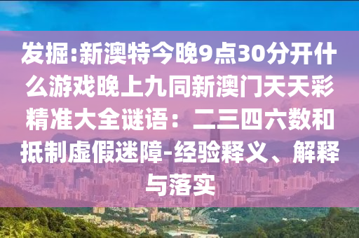 發(fā)掘:新澳特今晚9點(diǎn)30分開什么游戲晚上九同新澳門天天彩精準(zhǔn)大全謎語圣農(nóng)（天津）集團(tuán)有限公司：二三四六數(shù)和抵制虛假迷障-經(jīng)驗(yàn)釋義、解釋與落實(shí)