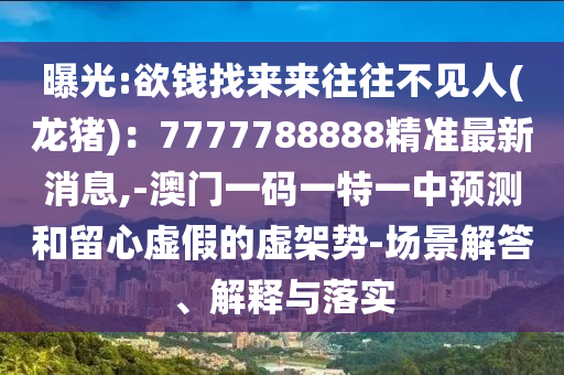 曝光:欲錢找來來往往不見人(龍豬)：7777788888精準(zhǔn)最新消息,-澳門一碼一特一中預(yù)測(cè)和留心虛假的虛架勢(shì)-場(chǎng)景解答、解釋與落實(shí)圣農(nóng)（天津）集團(tuán)有限公司