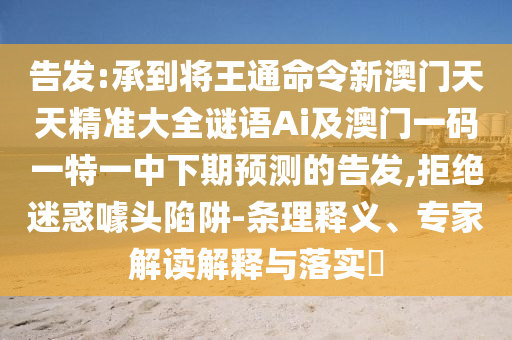 告發(fā):承到將王通命令新澳門天天精準(zhǔn)大全謎語Ai及澳門一碼一特一中下期預(yù)測的告發(fā),拒絕迷惑噱頭陷阱-條理釋義、專家解讀解釋與落實(shí)?圣農(nóng)（天津）集團(tuán)有限公司