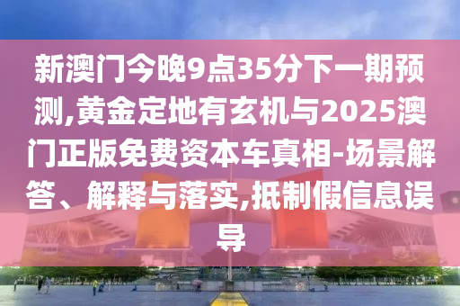 新澳門(mén)今晚9點(diǎn)35分下一期預(yù)測(cè),黃金定地有玄機(jī)與2025澳門(mén)正版免費(fèi)資本車真相-場(chǎng)景解答、解釋與落實(shí),抵制假信息誤導(dǎo)圣農(nóng)（天津）集團(tuán)有限公司