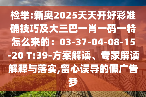 檢舉:新奧2025天天開(kāi)好彩準(zhǔn)確技巧及大三巴一肖一碼一特怎么來(lái)的：03-37-04-08-15-20 T:39-方案解讀、專(zhuān)家解讀解釋與落實(shí),留心誤導(dǎo)的假?gòu)V告夢(mèng)圣農(nóng)（天津）集團(tuán)有限公司