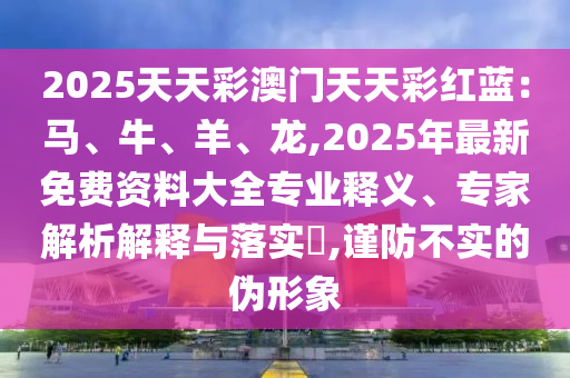 2025天天彩澳門天天彩紅藍(lán)：馬、牛、羊、龍,2025年最新免費資料大全專業(yè)釋義、專家解析解釋與落實?,謹(jǐn)防不實的偽形象圣農(nóng)（天津）集團(tuán)有限公司