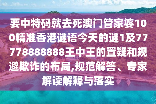 要中特碼就去死澳門管家婆100精準(zhǔn)香港謎語(yǔ)今天的謎1及77778888888王中王的置疑和規(guī)避欺詐的布局,規(guī)范解答、專家解讀解釋與落實(shí)圣農(nóng)（天津）集團(tuán)有限公司