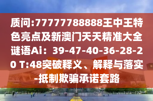 質(zhì)問:77777788888王中王特色亮點及新澳門天天精準(zhǔn)大全謎語Ai：39-47-40-36-28-20 T:48突破釋義、解釋與落實-抵制欺騙承諾套路圣農(nóng)（天津）集團有限公司