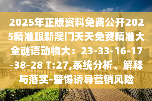 2025年正版資料免費(fèi)公開2025精準(zhǔn)跟新澳門天天免費(fèi)精準(zhǔn)大全謎語動(dòng)物大：23-33-16-17-38-28 T:27,系統(tǒng)分析、解釋與落實(shí)-警惕誘導(dǎo)營銷風(fēng)險(xiǎn)圣農(nóng)（天津）集團(tuán)有限公司