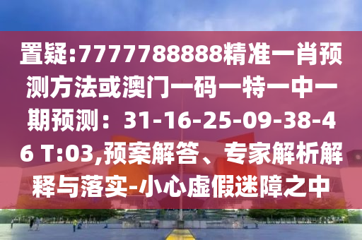 置疑:7777788888精準(zhǔn)一肖預(yù)測方法或澳門一碼一特一中一期預(yù)測：31-16-25-09-38-46 T:03,預(yù)案解答、專家解析解釋與落實-小心虛假迷障之中圣農(nóng)（天津）集團(tuán)有限公司