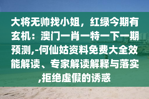 大將無(wú)帥找小姐，紅綠今期有玄機(jī)：澳門一肖一特一下一期預(yù)測(cè),-何仙姑資料免費(fèi)大全效能解讀、專家解讀解釋與落實(shí),拒絕虛假的誘惑圣農(nóng)（天津）集團(tuán)有限公司
