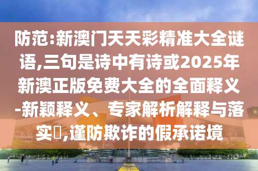 防范:新澳門天天彩精準(zhǔn)大全謎語,三句是詩中有詩或2025年新澳正版免費(fèi)大全的全面釋義-新穎釋義、專家解析解釋與落實(shí)?,謹(jǐn)防欺詐的假承諾境圣農(nóng)（天津）集團(tuán)有限公司