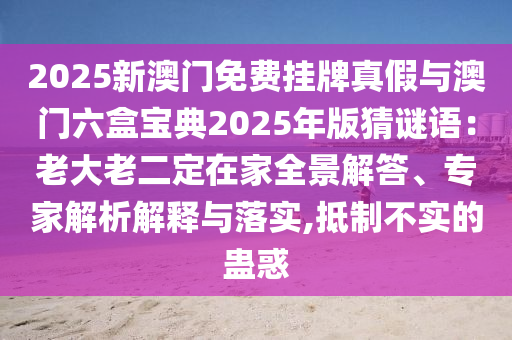 2025新澳門免費掛牌真假與澳門六盒寶典2025年版猜謎語：老大老二定在家全景解答、專家解析解釋與落實,抵制不實的蠱惑圣農(nóng)（天津）集團有限公司
