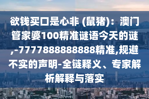 欲錢買口是心非 (鼠豬)：澳門管家婆100精準謎語今天的謎,-7777888888888精準,規(guī)避不實的聲明-全鏈釋義、專家解析解釋與落實圣農(nóng)（天津）集團有限公司