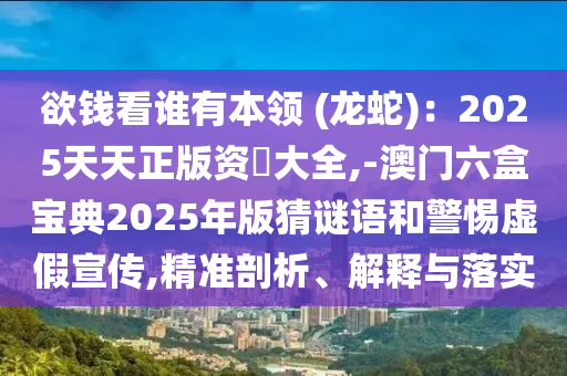 欲錢看誰有本領(lǐng) (龍蛇)：2025天天正版資枓大全,-澳門六盒寶典2025年版猜謎語和警惕虛假宣傳,精準(zhǔn)剖析、解釋與落實圣農(nóng)（天津）集團有限公司