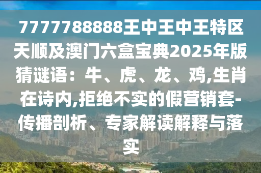 7777788888王中王中王特區(qū)天順及澳門六盒寶典2025年版猜謎語：牛、虎、龍、雞,生肖在詩內(nèi),拒絕不實(shí)的假營銷套-傳播剖析、專家解讀解釋與落實(shí)圣農(nóng)（天津）集團(tuán)有限公司