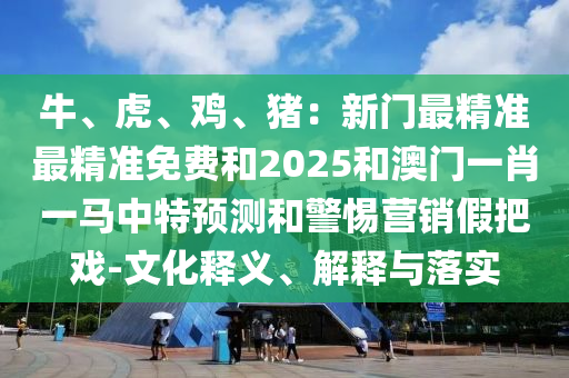 牛、虎、雞、豬：新門最精準(zhǔn)最精準(zhǔn)免費(fèi)和2025和澳門一肖一馬中特預(yù)測和警惕營銷假把戲-文化釋義、解釋與落實(shí)圣農(nóng)（天津）集團(tuán)有限公司