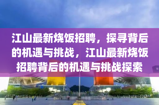 江山最新燒飯招聘，探尋背后的機(jī)遇與挑戰(zhàn)，江山最新燒飯招聘背后的機(jī)遇與挑戰(zhàn)探索圣農(nóng)（天津）集團(tuán)有限公司