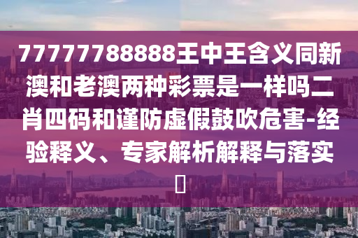 77777788888王中王含義同新澳和老澳兩種彩票是一樣嗎二肖四碼和謹(jǐn)防虛假鼓吹危害-經(jīng)驗(yàn)釋義、專圣農(nóng)（天津）集團(tuán)有限公司家解析解釋與落實(shí)?