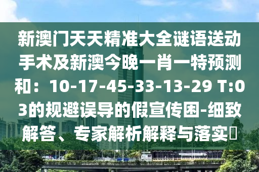 新澳門(mén)天天精準(zhǔn)大全圣農(nóng)（天津）集團(tuán)有限公司謎語(yǔ)送動(dòng)手術(shù)及新澳今晚一肖一特預(yù)測(cè)和：10-17-45-33-13-29 T:03的規(guī)避誤導(dǎo)的假宣傳困-細(xì)致解答、專(zhuān)家解析解釋與落實(shí)?