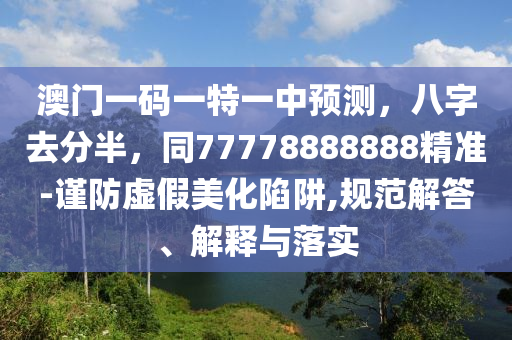 澳門一碼一特一中預測，八字去分半，同77778888888精準-謹防虛假美化陷阱,規(guī)范解答、解釋與落實圣農(nóng)（天津）集團有限公司