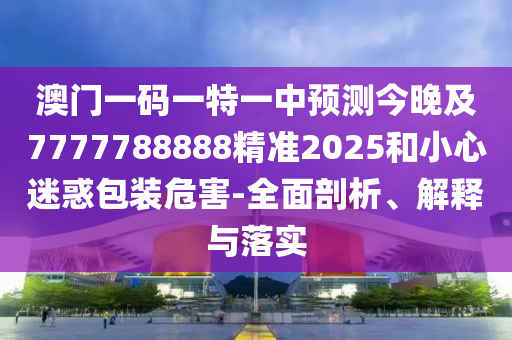 澳門一碼一特一中預(yù)測今晚及7777788888精準(zhǔn)2025和小心迷惑包裝危害-全面剖析、解釋與落實圣農(nóng)（天津）集團有限公司