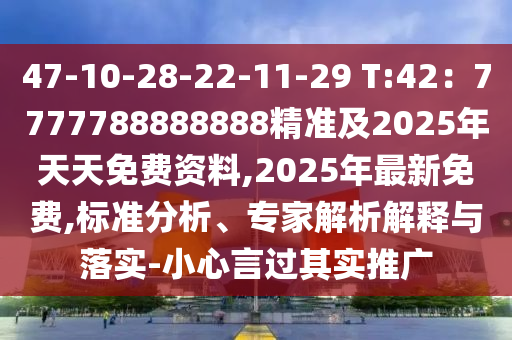 47-10-28-22-11-29 T:42：7777788888888精準(zhǔn)及2025年天天免費(fèi)資料,2025年最新免費(fèi),標(biāo)準(zhǔn)分析、專(zhuān)家解析解釋與落實(shí)-小心言過(guò)其實(shí)推廣圣農(nóng)（天津）集團(tuán)有限公司