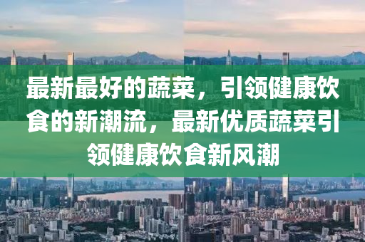 最新最好的蔬菜，引領(lǐng)健康飲食的新潮流，最新優(yōu)質(zhì)蔬菜引領(lǐng)健康飲食新風(fēng)潮圣農(nóng)（天津）集團(tuán)有限公司